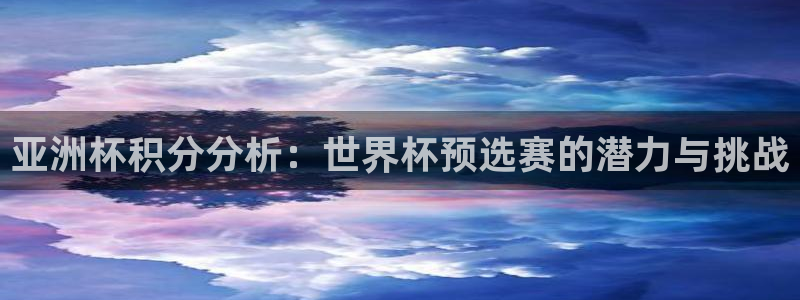 世界直播：亚洲杯积分分析：世界杯预选赛的潜力与挑战