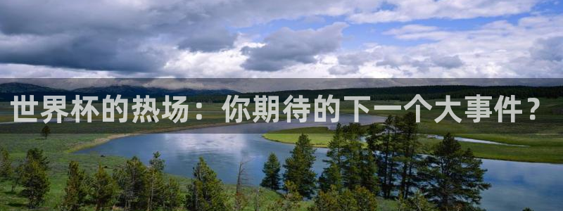 世预赛免费直播入口：世界杯的热场：你期待的下一个大事件？