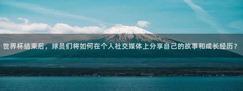 足球杯：世界杯结束后，球员们将如何在个人社交媒体上分享自己的故事和成长经历？