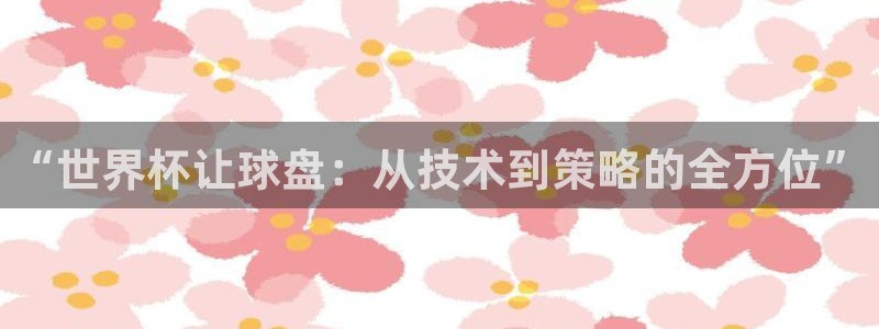 世界杯直播网：“世界杯让球盘：从技术到策略的全方位”