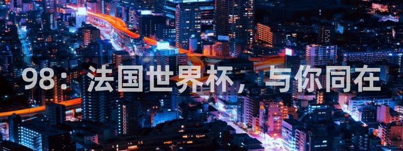 2026世界杯亚洲预选赛赛程：98：法国世界杯，与你同在